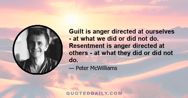 Guilt is anger directed at ourselves - at what we did or did not do. Resentment is anger directed at others - at what they did or did not do.