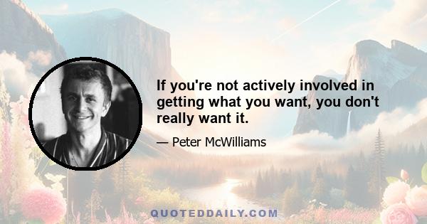 If you're not actively involved in getting what you want, you don't really want it.