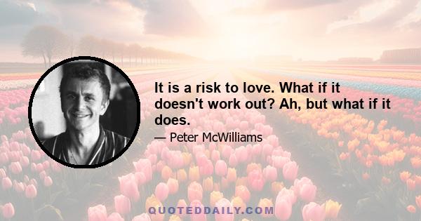 It is a risk to love. What if it doesn't work out? Ah, but what if it does.