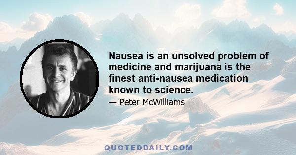 Nausea is an unsolved problem of medicine and marijuana is the finest anti-nausea medication known to science.