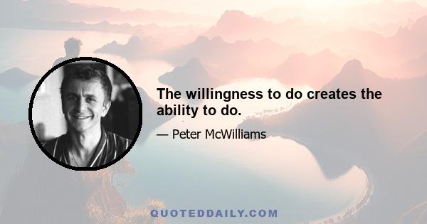 The willingness to do creates the ability to do.