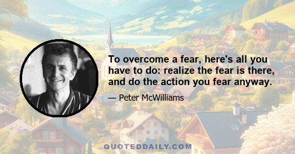 To overcome a fear, here's all you have to do: realize the fear is there, and do the action you fear anyway.