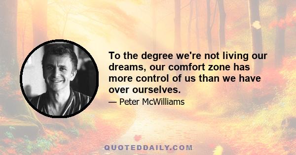 To the degree we're not living our dreams, our comfort zone has more control of us than we have over ourselves.