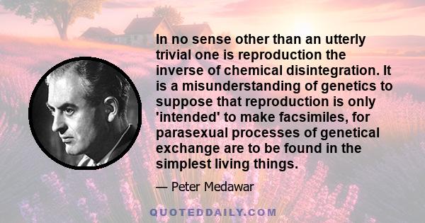 In no sense other than an utterly trivial one is reproduction the inverse of chemical disintegration. It is a misunderstanding of genetics to suppose that reproduction is only 'intended' to make facsimiles, for