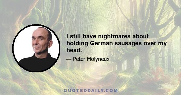 I still have nightmares about holding German sausages over my head.