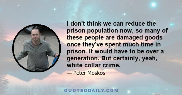 I don't think we can reduce the prison population now, so many of these people are damaged goods once they've spent much time in prison. It would have to be over a generation. But certainly, yeah, white collar crime.