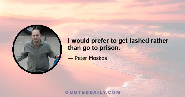 I would prefer to get lashed rather than go to prison.