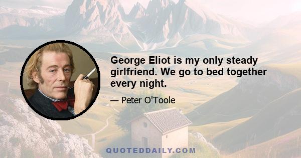 George Eliot is my only steady girlfriend. We go to bed together every night.