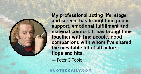 My professional acting life, stage and screen, has brought me public support, emotional fulfillment and material comfort. It has brought me together with fine people, good companions with whom I've shared the inevitable 