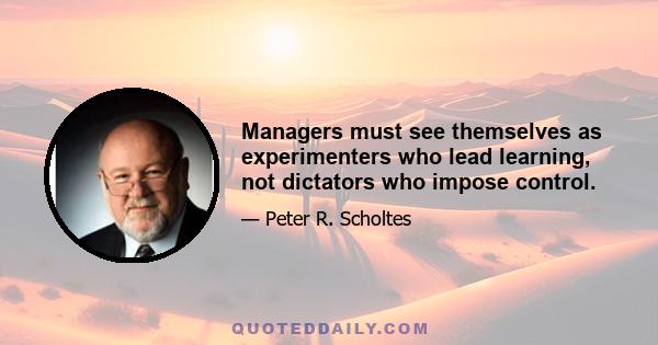 Managers must see themselves as experimenters who lead learning, not dictators who impose control.