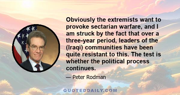 Obviously the extremists want to provoke sectarian warfare, and I am struck by the fact that over a three-year period, leaders of the (Iraqi) communities have been quite resistant to this. The test is whether the