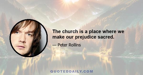 The church is a place where we make our prejudice sacred.