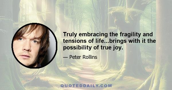 Truly embracing the fragility and tensions of life...brings with it the possibility of true joy.