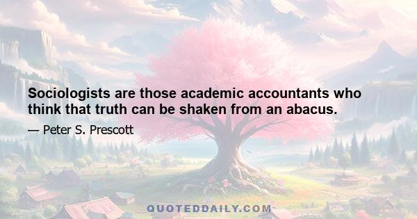 Sociologists are those academic accountants who think that truth can be shaken from an abacus.