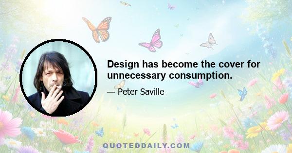 Design has become the cover for unnecessary consumption.