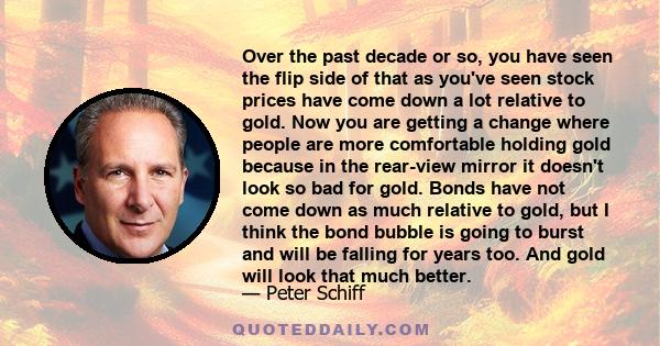 Over the past decade or so, you have seen the flip side of that as you've seen stock prices have come down a lot relative to gold. Now you are getting a change where people are more comfortable holding gold because in