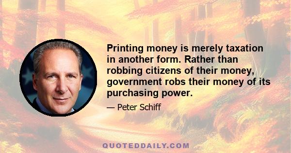 Printing money is merely taxation in another form. Rather than robbing citizens of their money, government robs their money of its purchasing power.