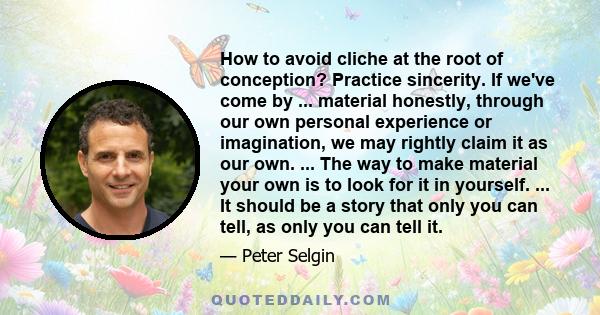 How to avoid cliche at the root of conception? Practice sincerity. If we've come by ... material honestly, through our own personal experience or imagination, we may rightly claim it as our own. ... The way to make