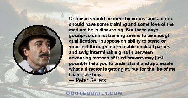 Criticism should be done by critics, and a critic should have some training and some love of the medium he is discussing. But these days, gossip-columnist training seems to be enough qualification. I suppose an ability