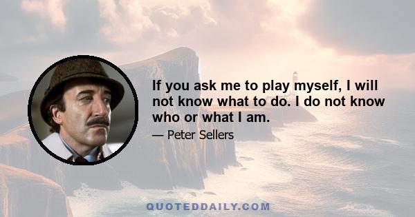 If you ask me to play myself, I will not know what to do. I do not know who or what I am.