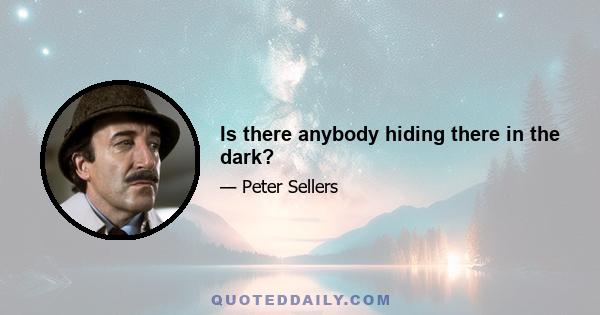 Is there anybody hiding there in the dark?