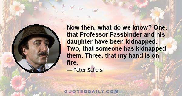 Now then, what do we know? One, that Professor Fassbinder and his daughter have been kidnapped. Two, that someone has kidnapped them. Three, that my hand is on fire.