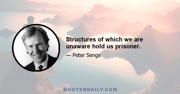 Structures of which we are unaware hold us prisoner.