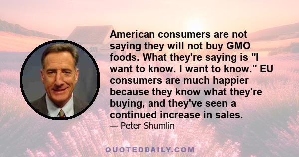 American consumers are not saying they will not buy GMO foods. What they're saying is I want to know. I want to know. EU consumers are much happier because they know what they're buying, and they've seen a continued