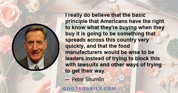 I really do believe that the basic principle that Americans have the right to know what they're buying when they buy it is going to be something that spreads across this country very quickly, and that the food