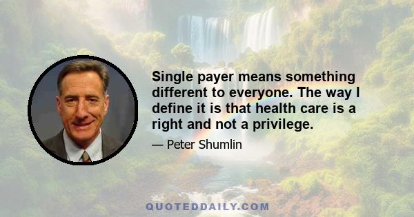 Single payer means something different to everyone. The way I define it is that health care is a right and not a privilege.