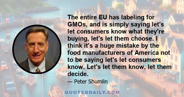 The entire EU has labeling for GMOs, and is simply saying let's let consumers know what they're buying, let's let them choose. I think it's a huge mistake by the food manufacturers of America not to be saying let's let