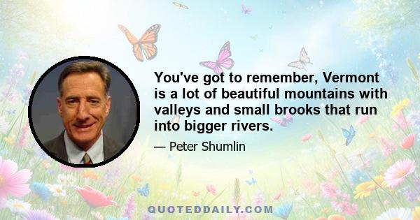 You've got to remember, Vermont is a lot of beautiful mountains with valleys and small brooks that run into bigger rivers.