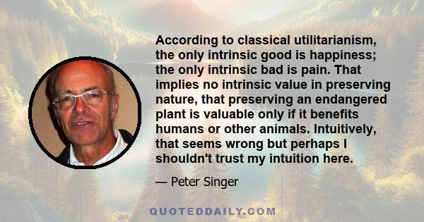 According to classical utilitarianism, the only intrinsic good is happiness; the only intrinsic bad is pain. That implies no intrinsic value in preserving nature, that preserving an endangered plant is valuable only if