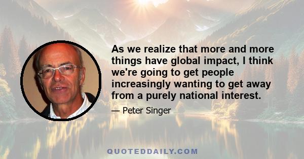 As we realize that more and more things have global impact, I think we're going to get people increasingly wanting to get away from a purely national interest.