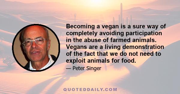 Becoming a vegan is a sure way of completely avoiding participation in the abuse of farmed animals. Vegans are a living demonstration of the fact that we do not need to exploit animals for food.