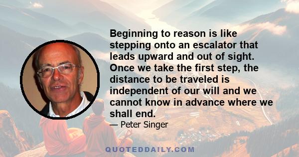 Beginning to reason is like stepping onto an escalator that leads upward and out of sight. Once we take the first step, the distance to be traveled is independent of our will and we cannot know in advance where we shall 