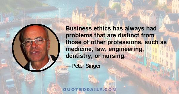 Business ethics has always had problems that are distinct from those of other professions, such as medicine, law, engineering, dentistry, or nursing.