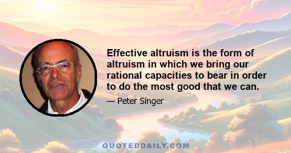 Effective altruism is the form of altruism in which we bring our rational capacities to bear in order to do the most good that we can.