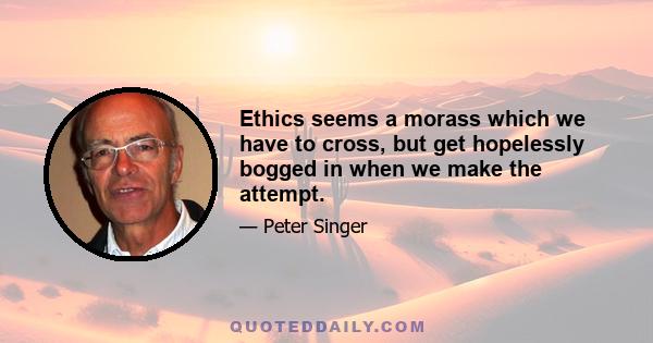 Ethics seems a morass which we have to cross, but get hopelessly bogged in when we make the attempt.