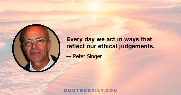 Every day we act in ways that reflect our ethical judgements.