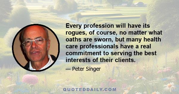 Every profession will have its rogues, of course, no matter what oaths are sworn, but many health care professionals have a real commitment to serving the best interests of their clients.