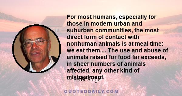 For most humans, especially for those in modern urban and suburban communities, the most direct form of contact with nonhuman animals is at meal time: we eat them.... The use and abuse of animals raised for food far