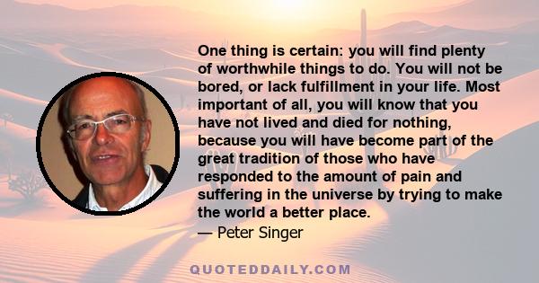 One thing is certain: you will find plenty of worthwhile things to do. You will not be bored, or lack fulfillment in your life. Most important of all, you will know that you have not lived and died for nothing, because