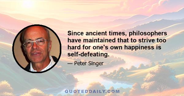 Since ancient times, philosophers have maintained that to strive too hard for one's own happiness is self-defeating.