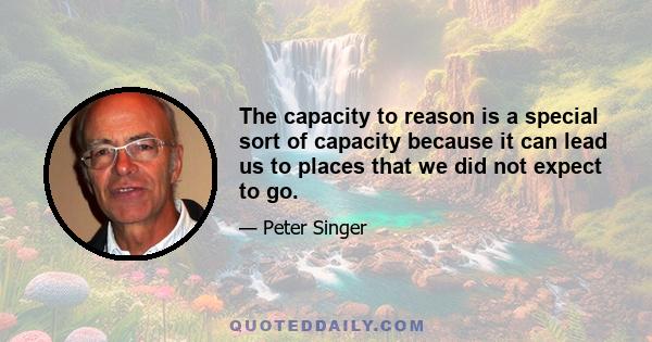 The capacity to reason is a special sort of capacity because it can lead us to places that we did not expect to go.