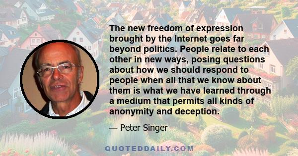 The new freedom of expression brought by the Internet goes far beyond politics. People relate to each other in new ways, posing questions about how we should respond to people when all that we know about them is what we 