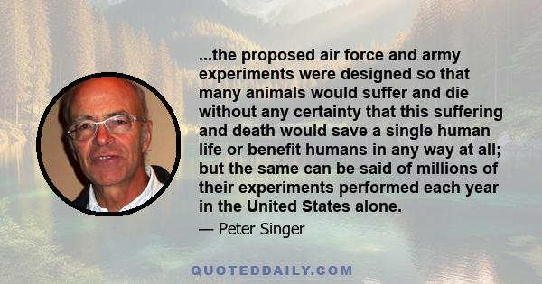 ...the proposed air force and army experiments were designed so that many animals would suffer and die without any certainty that this suffering and death would save a single human life or benefit humans in any way at