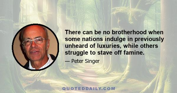 There can be no brotherhood when some nations indulge in previously unheard of luxuries, while others struggle to stave off famine.