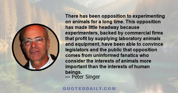 There has been opposition to experimenting on animals for a long time. This opposition has made little headway because experimenters, backed by commercial firms that profit by supplying laboratory animals and equipment, 