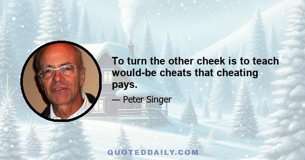 To turn the other cheek is to teach would-be cheats that cheating pays.